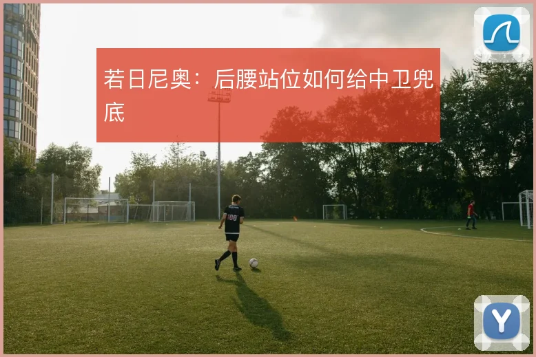 若日尼奥：后腰站位如何给中卫兜底