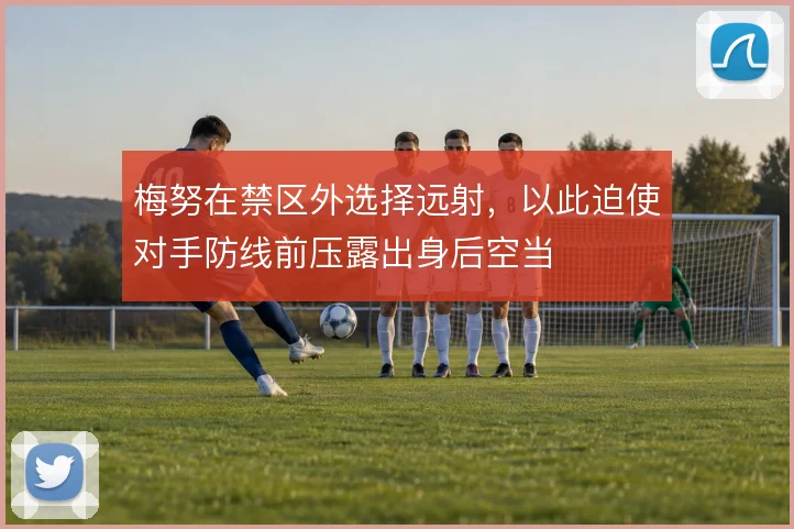 梅努在禁区外选择远射,以此迫使对手防线前压露出身后空当
