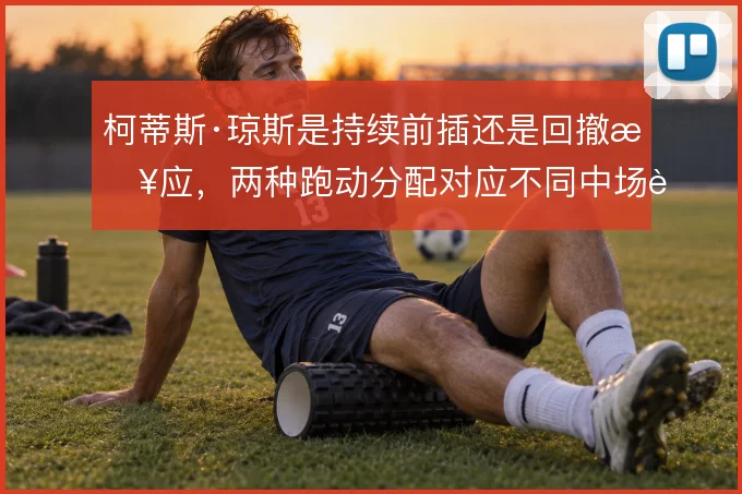 柯蒂斯·琼斯是持续前插还是回撤接应，两种跑动分配对应不同中场职责