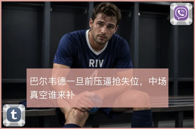巴尔韦德一旦前压逼抢失位,中场真空谁来补