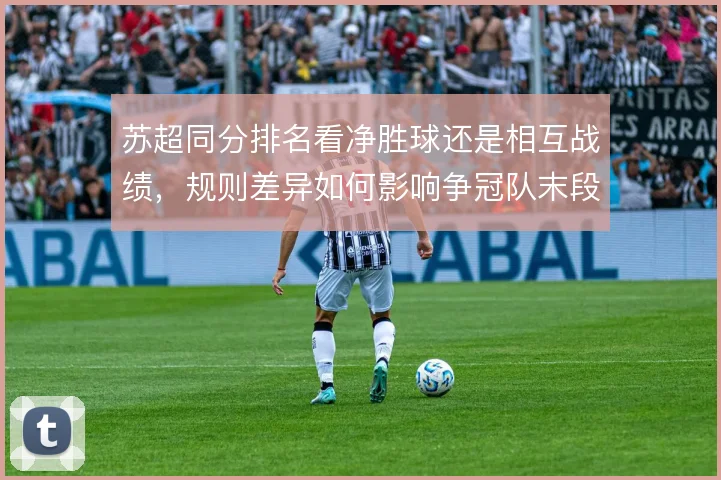 苏超同分排名看净胜球还是相互战绩，规则差异如何影响争冠队末段策略