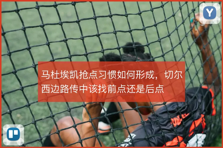 马杜埃凯抢点习惯如何形成,切尔西边路传中该找前点还是后点