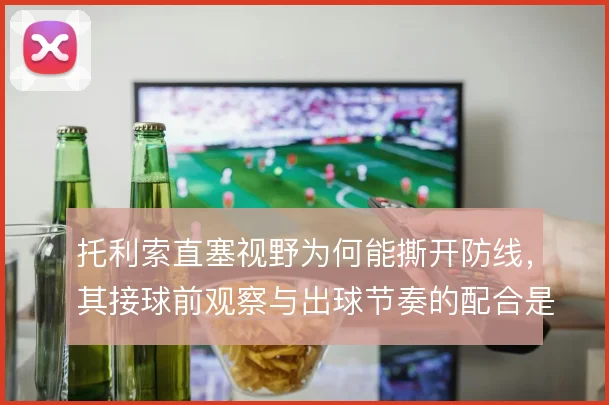 托利索直塞视野为何能撕开防线，其接球前观察与出球节奏的配合是关键