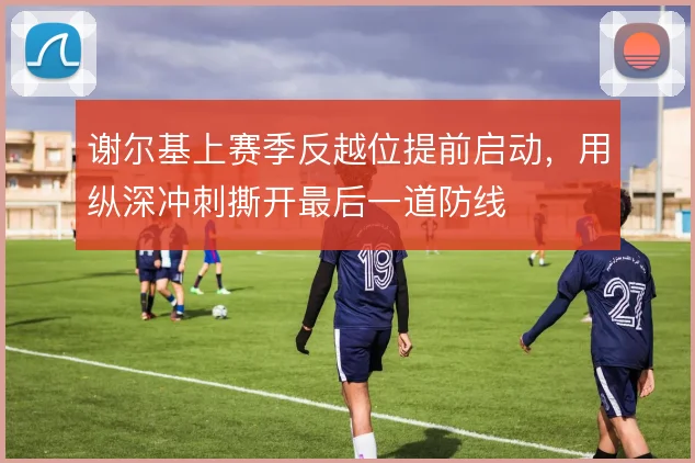 谢尔基上赛季反越位提前启动，用纵深冲刺撕开最后一道防线