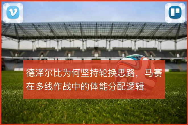 德泽尔比为何坚持轮换思路,马赛在多线作战中的体能分配逻辑