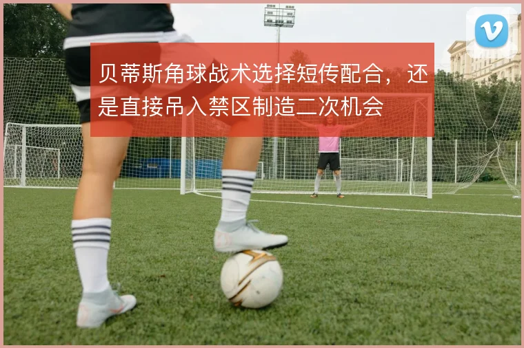 贝蒂斯角球战术选择短传配合,还是直接吊入禁区制造二次机会