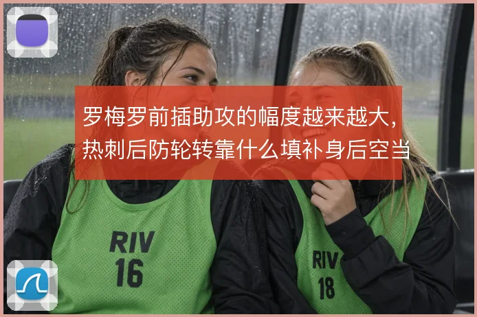罗梅罗前插助攻的幅度越来越大,热刺后防轮转靠什么填补身后空当