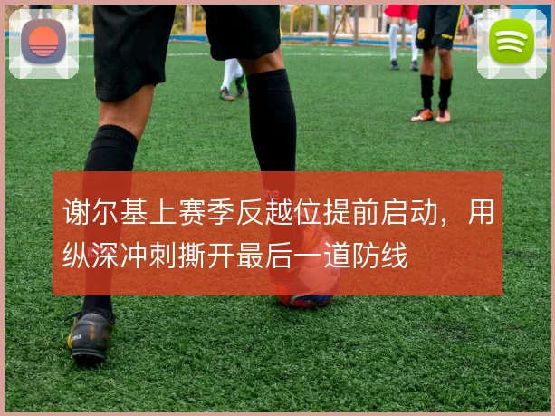 谢尔基上赛季反越位提前启动,用纵深冲刺撕开最后一道防线