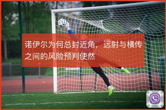 诺伊尔为何总封近角,远射与横传之间的风险预判使然