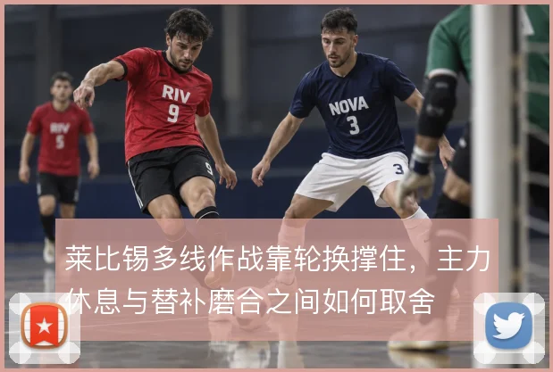 莱比锡多线作战靠轮换撑住，主力休息与替补磨合之间如何取舍
