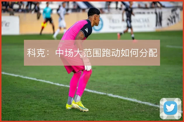 科克：中场大范围跑动如何分配