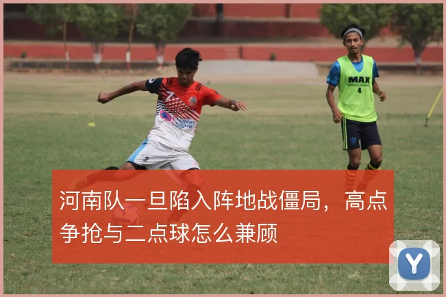 河南队一旦陷入阵地战僵局，高点争抢与二点球怎么兼顾