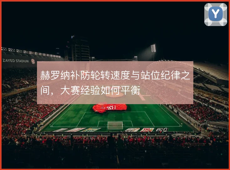 赫罗纳补防轮转速度与站位纪律之间,大赛经验如何平衡