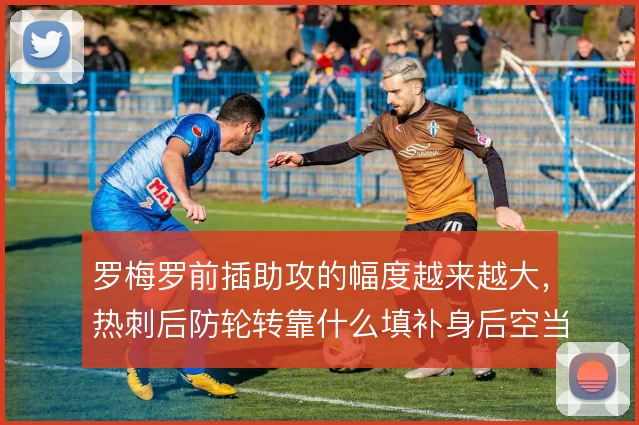 罗梅罗前插助攻的幅度越来越大，热刺后防轮转靠什么填补身后空当