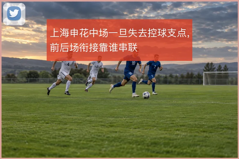 上海申花中场一旦失去控球支点，前后场衔接靠谁串联