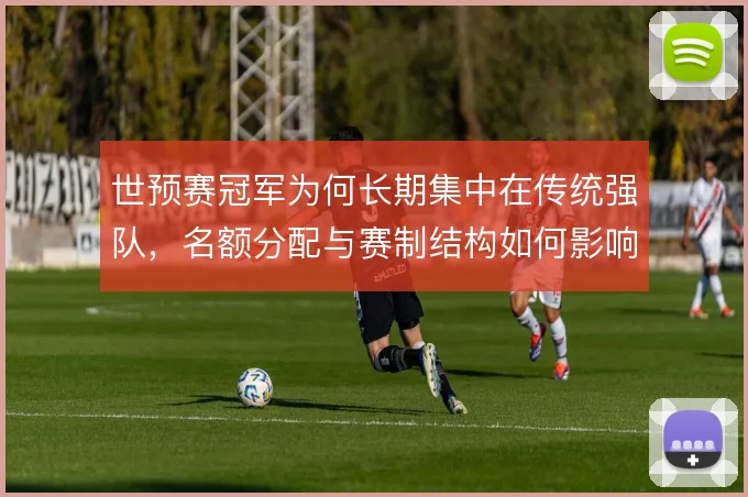 世预赛冠军为何长期集中在传统强队，名额分配与赛制结构如何影响格局