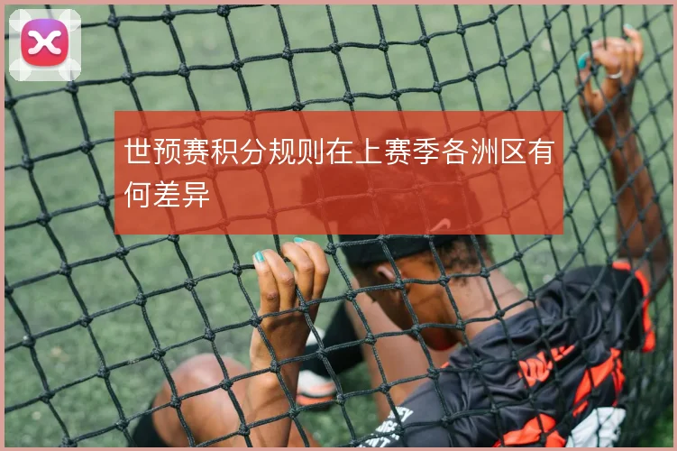世预赛积分规则在上赛季各洲区有何差异