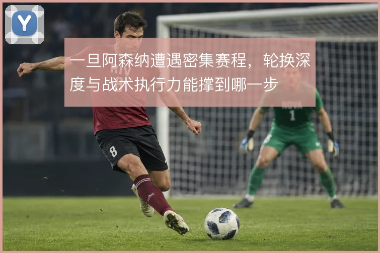 一旦阿森纳遭遇密集赛程，轮换深度与战术执行力能撑到哪一步