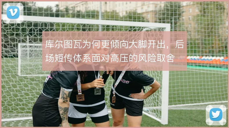 库尔图瓦为何更倾向大脚开出,后场短传体系面对高压的风险取舍