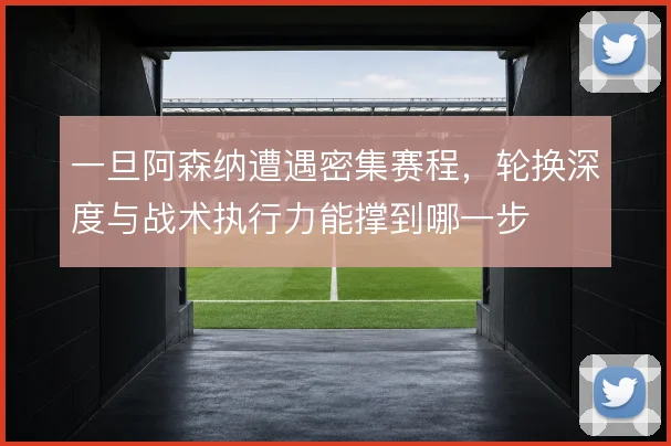 一旦阿森纳遭遇密集赛程，轮换深度与战术执行力能撑到哪一步