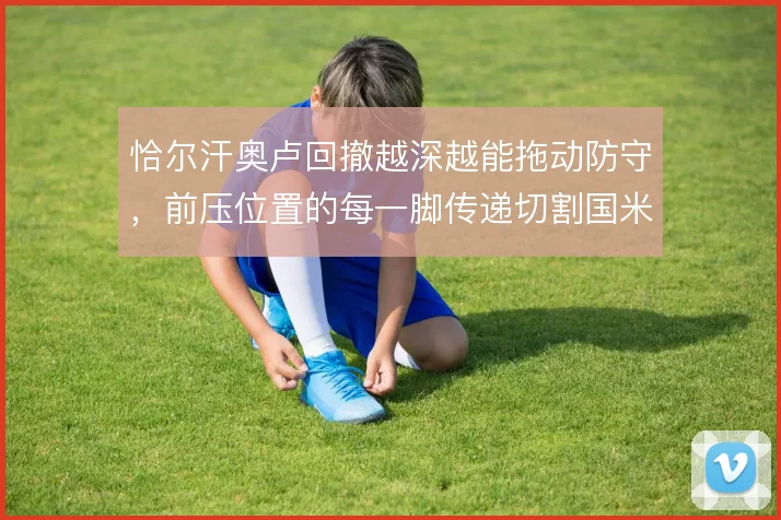 恰尔汗奥卢回撤越深越能拖动防守，前压位置的每一脚传递切割国米节奏