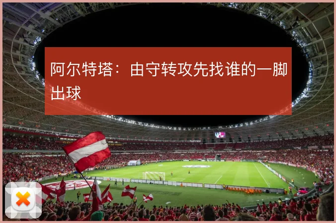 阿尔特塔：由守转攻先找谁的一脚出球