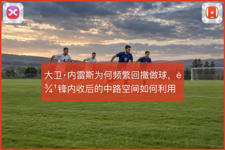大卫·内雷斯为何频繁回撤做球，边锋内收后的中路空间如何利用