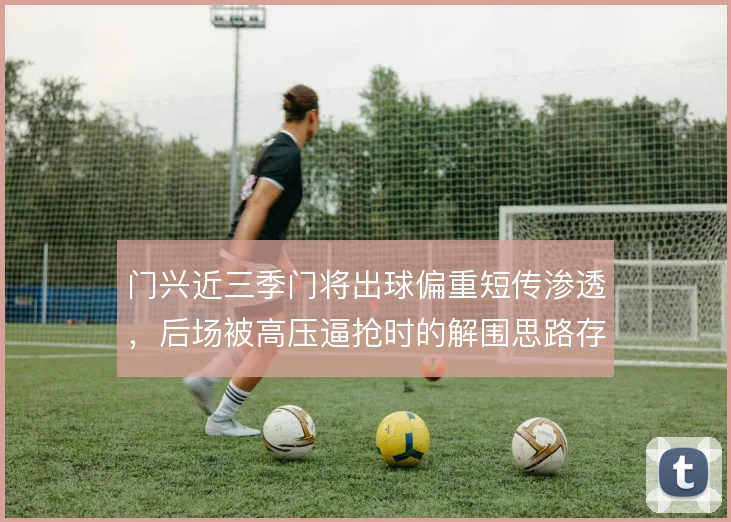 门兴近三季门将出球偏重短传渗透,后场被高压逼抢时的解围思路存疑