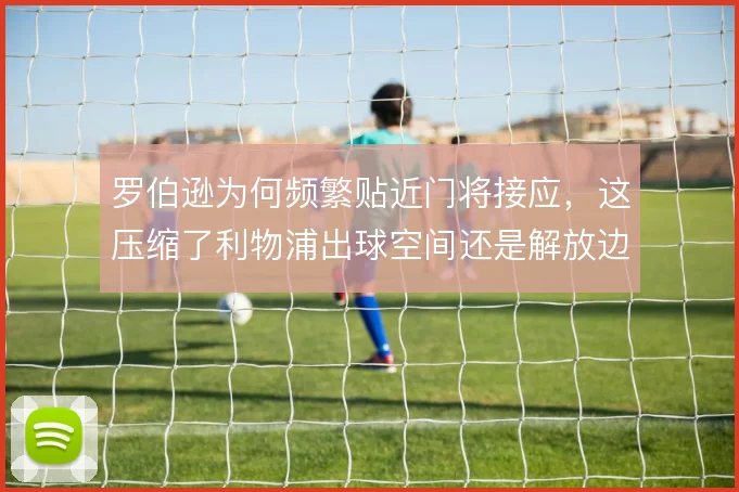 罗伯逊为何频繁贴近门将接应，这压缩了利物浦出球空间还是解放边路