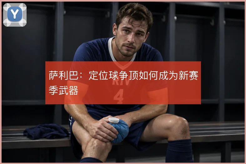 萨利巴:定位球争顶如何成为新赛季武器