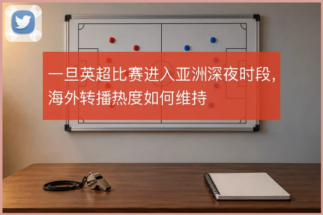一旦英超比赛进入亚洲深夜时段，海外转播热度如何维持