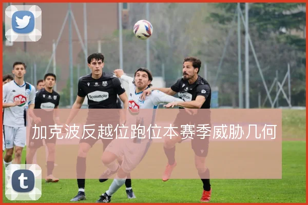加克波反越位跑位本赛季威胁几何