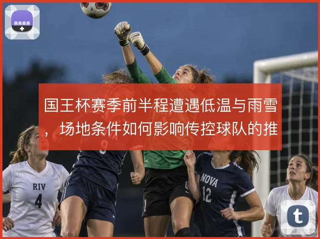 国王杯赛季前半程遭遇低温与雨雪，场地条件如何影响传控球队的推进节奏