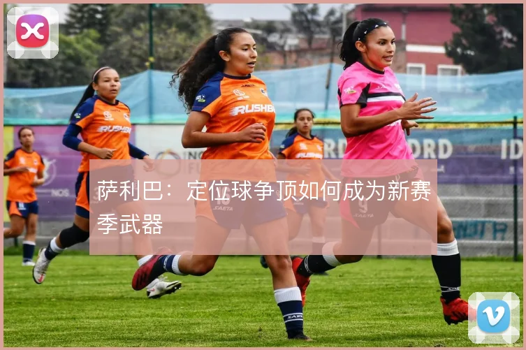 萨利巴：定位球争顶如何成为新赛季武器